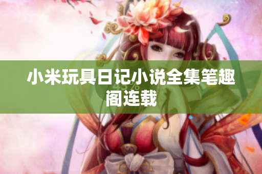 小米玩具日记小说全集笔趣阁连载