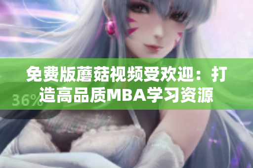 免费版蘑菇视频受欢迎：打造高品质MBA学习资源