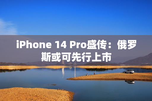 iPhone 14 Pro盛传：俄罗斯或可先行上市