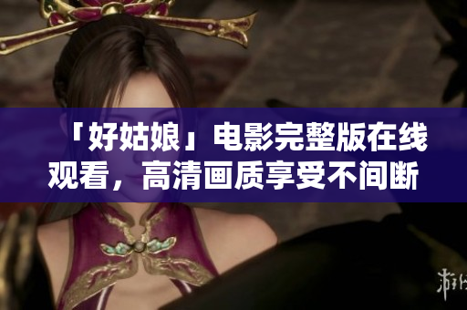「好姑娘」电影完整版在线观看，高清画质享受不间断的视觉盛宴