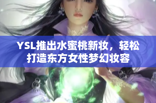 YSL推出水蜜桃新妆，轻松打造东方女性梦幻妆容