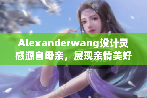 Alexanderwang设计灵感源自母亲，展现亲情美好