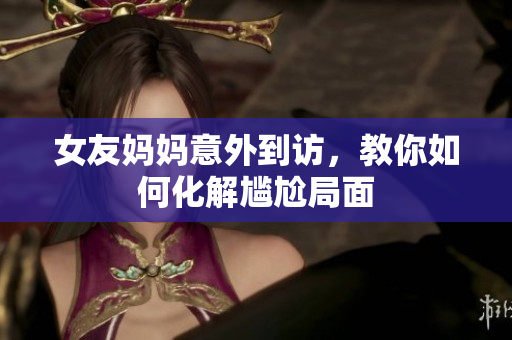 女友妈妈意外到访，教你如何化解尴尬局面