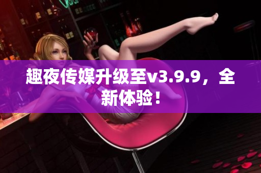 趣夜传媒升级至v3.9.9，全新体验！