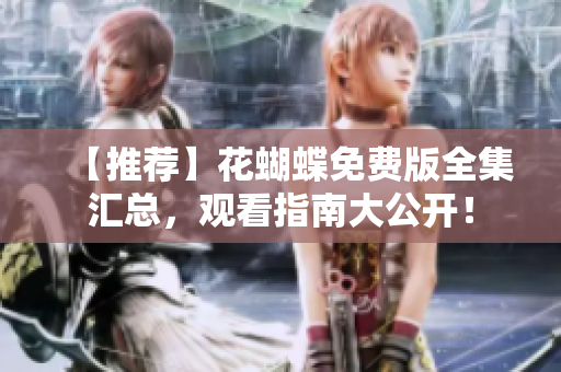 【推荐】花蝴蝶免费版全集汇总，观看指南大公开！
