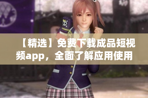 【精选】免费下载成品短视频app，全面了解应用使用方法