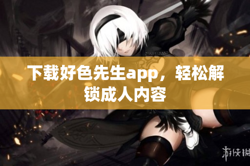 下载好色先生app，轻松解锁成人内容