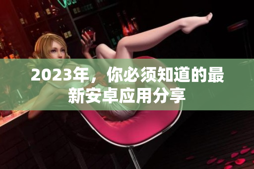 2023年，你必须知道的最新安卓应用分享