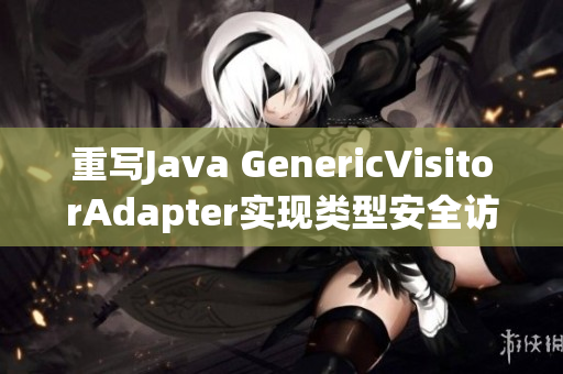 重写Java GenericVisitorAdapter实现类型安全访问