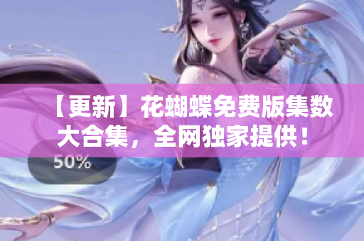 【更新】花蝴蝶免费版集数大合集，全网独家提供！