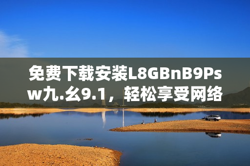 免费下载安装L8GBnB9Psw九.幺9.1，轻松享受网络畅游