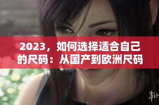 2023，如何选择适合自己的尺码：从国产到欧洲尺码