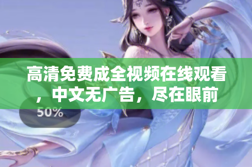 高清免费成全视频在线观看，中文无广告，尽在眼前