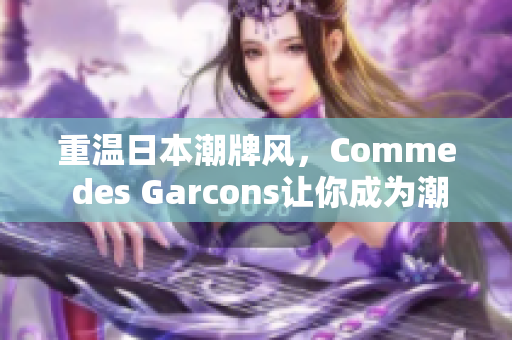 重温日本潮牌风，Comme des Garcons让你成为潮流达人