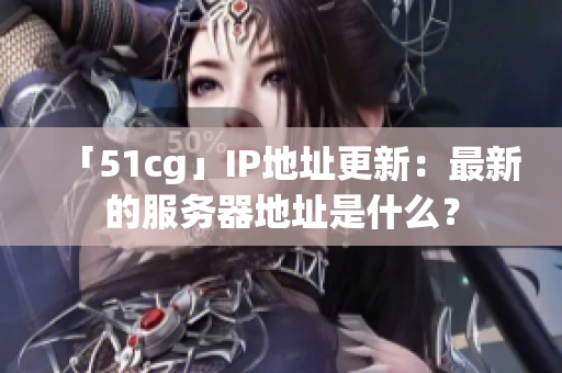 「51cg」IP地址更新：最新的服务器地址是什么？