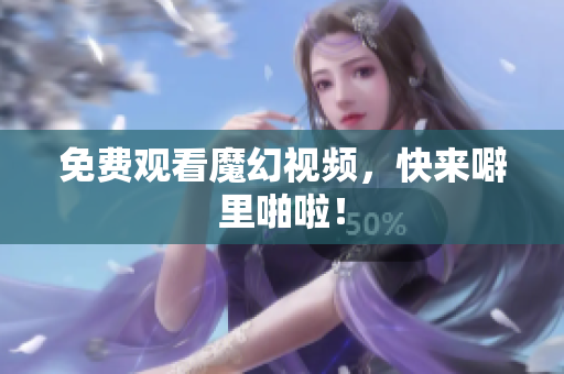 免费观看魔幻视频，快来噼里啪啦！