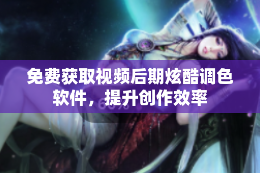 免费获取视频后期炫酷调色软件，提升创作效率