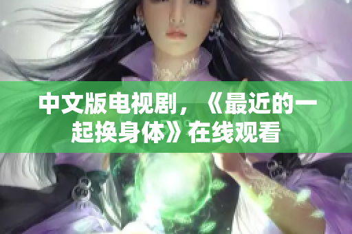 中文版电视剧，《最近的一起换身体》在线观看
