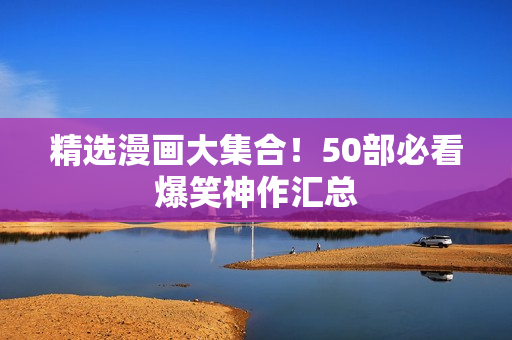 精选漫画大集合！50部必看爆笑神作汇总
