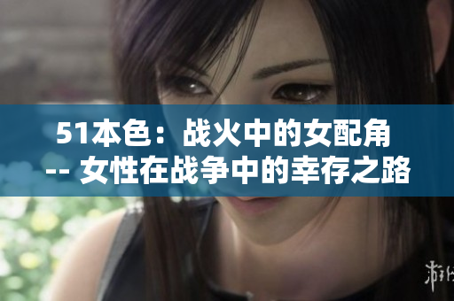 51本色：战火中的女配角 -- 女性在战争中的幸存之路