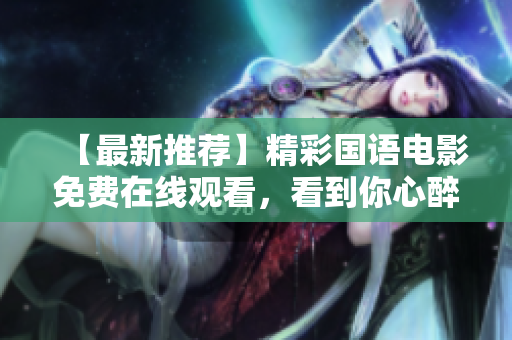【最新推荐】精彩国语电影免费在线观看，看到你心醉！