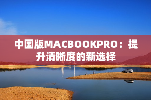 中国版MACBOOKPRO：提升清晰度的新选择