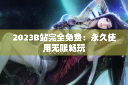 2023B站完全免费：永久使用无限畅玩