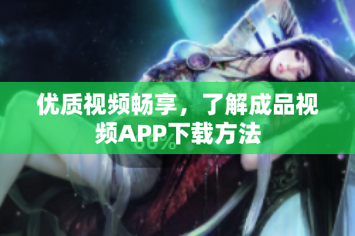 优质视频畅享，了解成品视频APP下载方法