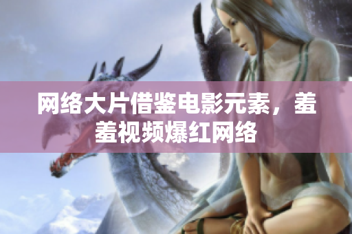 网络大片借鉴电影元素，羞羞视频爆红网络