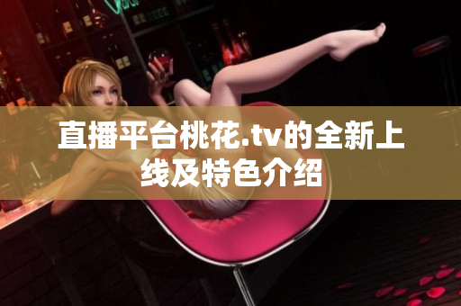 直播平台桃花.tv的全新上线及特色介绍