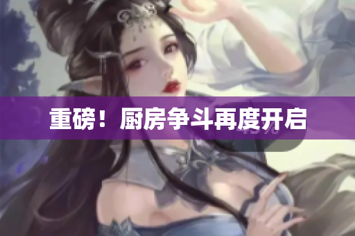 重磅！厨房争斗再度开启