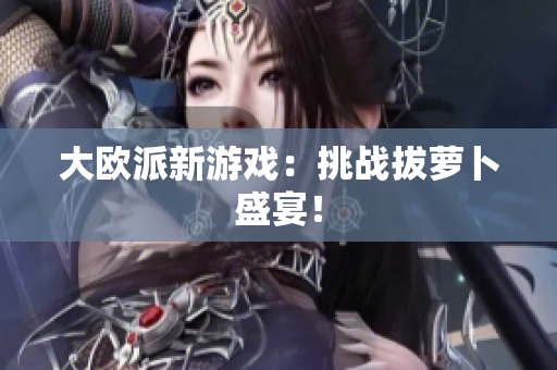 大欧派新游戏：挑战拔萝卜盛宴！