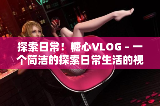 探索日常！糖心VLOG - 一个简洁的探索日常生活的视频博客