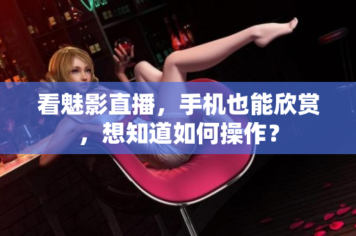 看魅影直播，手机也能欣赏，想知道如何操作？