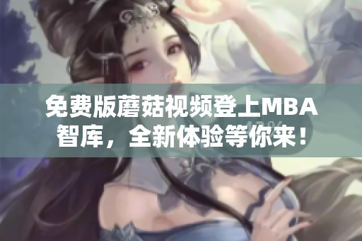 免费版蘑菇视频登上MBA智库，全新体验等你来！