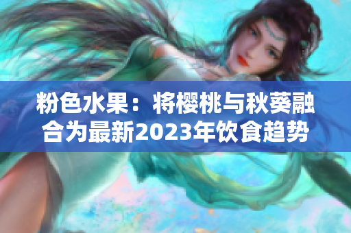 粉色水果：将樱桃与秋葵融合为最新2023年饮食趋势