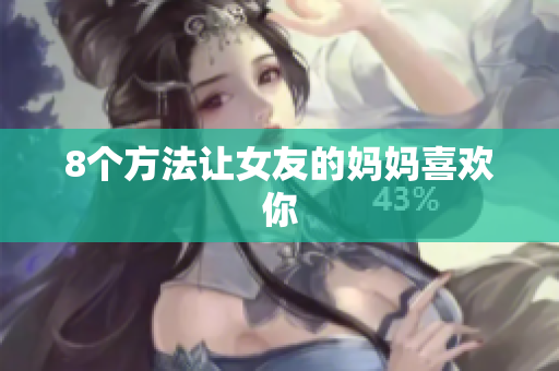 8个方法让女友的妈妈喜欢你