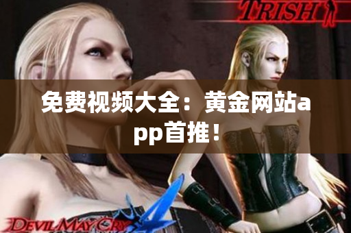 免费视频大全：黄金网站app首推！