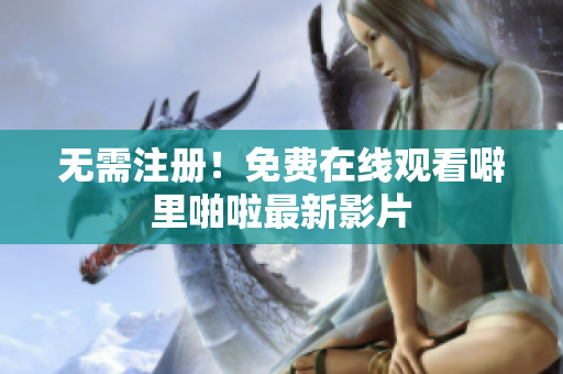 无需注册！免费在线观看噼里啪啦最新影片