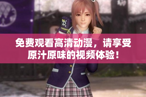 免费观看高清动漫，请享受原汁原味的视频体验！