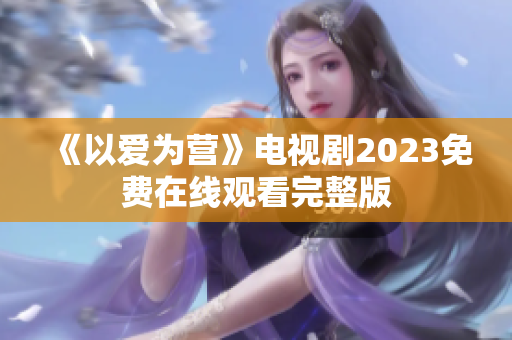 《以爱为营》电视剧2023免费在线观看完整版