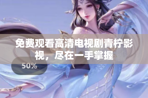 免费观看高清电视剧青柠影视，尽在一手掌握