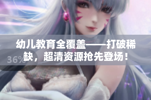幼儿教育全覆盖——打破稀缺，超清资源抢先登场！