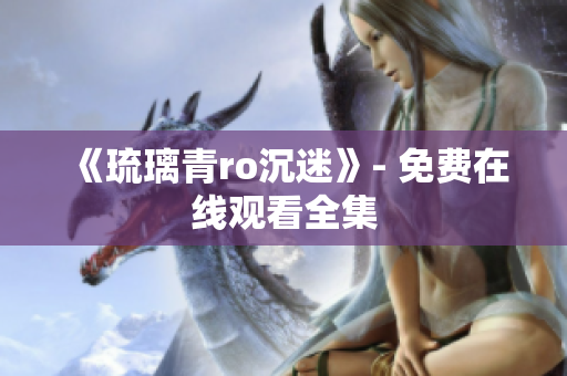 《琉璃青ro沉迷》- 免费在线观看全集