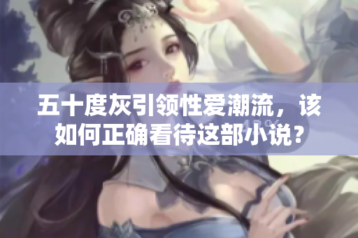 五十度灰引领性爱潮流，该如何正确看待这部小说？
