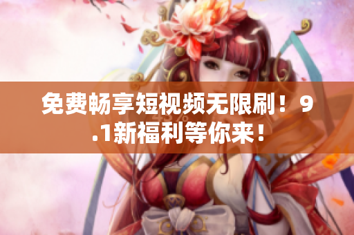 免费畅享短视频无限刷！9.1新福利等你来！
