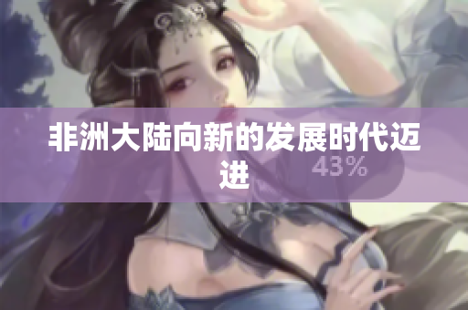 非洲大陆向新的发展时代迈进