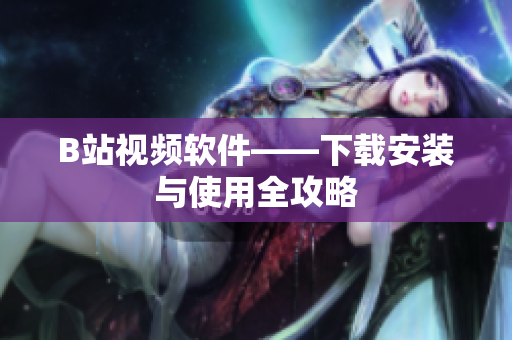 B站视频软件——下载安装与使用全攻略