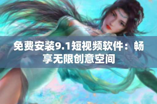 免费安装9.1短视频软件：畅享无限创意空间
