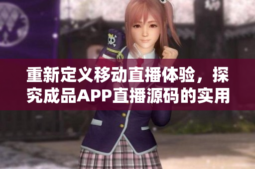 重新定义移动直播体验，探究成品APP直播源码的实用性